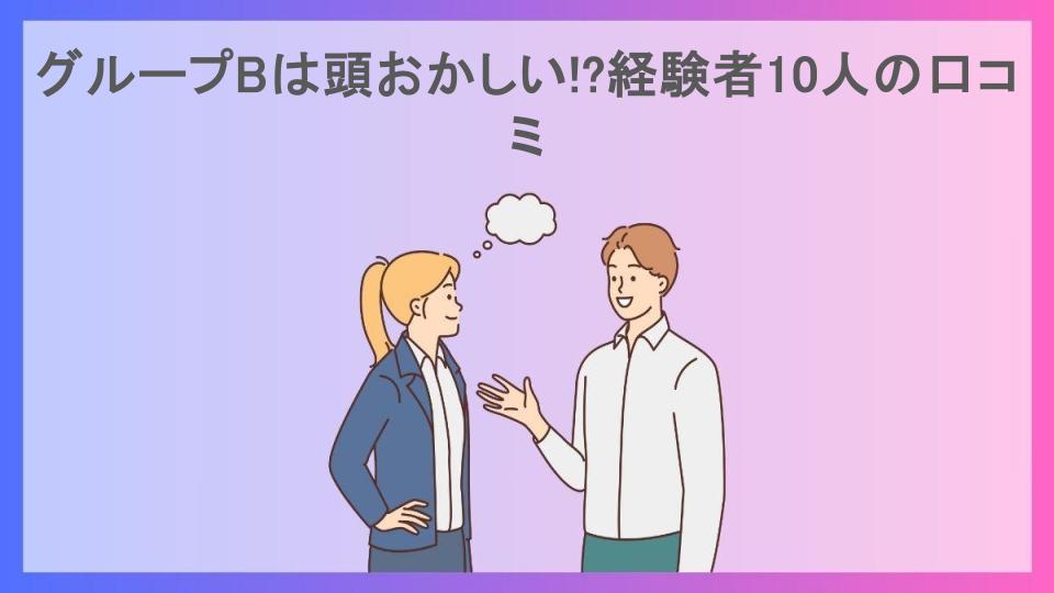 グループBは頭おかしい!?経験者10人の口コミ